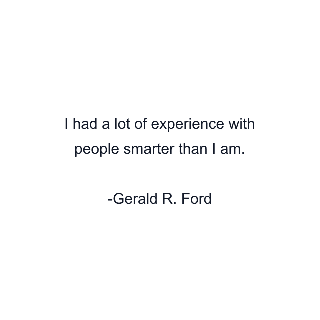 I had a lot of experience with people smarter than I am.