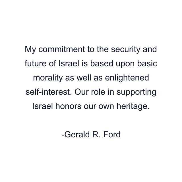 My commitment to the security and future of Israel is based upon basic morality as well as enlightened self-interest. Our role in supporting Israel honors our own heritage.