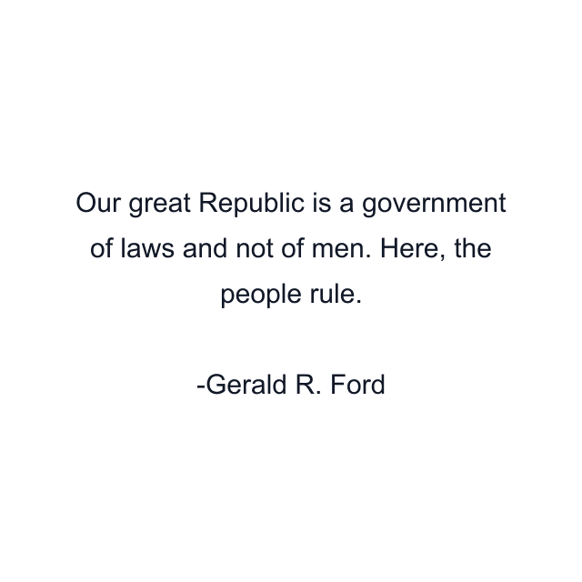 Our great Republic is a government of laws and not of men. Here, the people rule.