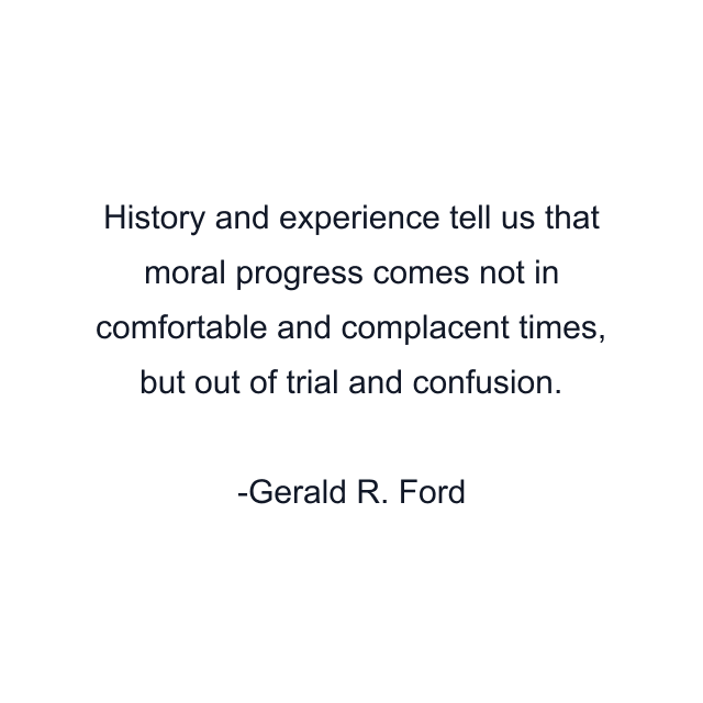 History and experience tell us that moral progress comes not in comfortable and complacent times, but out of trial and confusion.