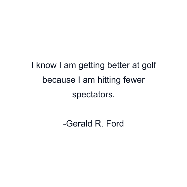 I know I am getting better at golf because I am hitting fewer spectators.