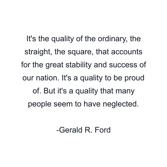 It's the quality of the ordinary, the straight, the square, that accounts for the great stability and success of our nation. It's a quality to be proud of. But it's a quality that many people seem to have neglected.