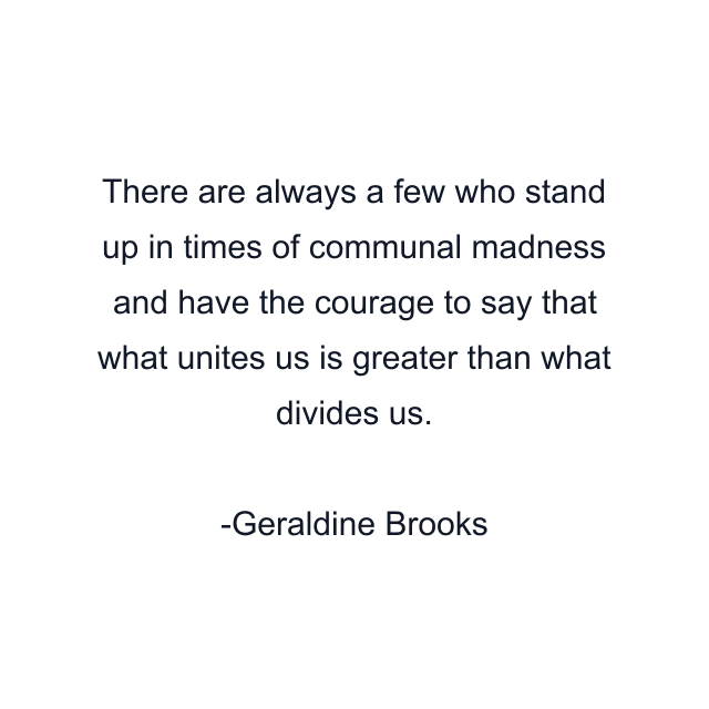 There are always a few who stand up in times of communal madness and have the courage to say that what unites us is greater than what divides us.