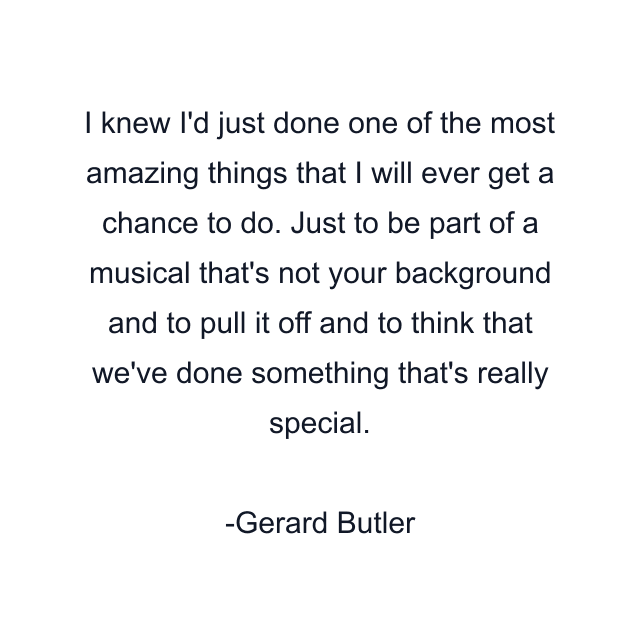 I knew I'd just done one of the most amazing things that I will ever get a chance to do. Just to be part of a musical that's not your background and to pull it off and to think that we've done something that's really special.