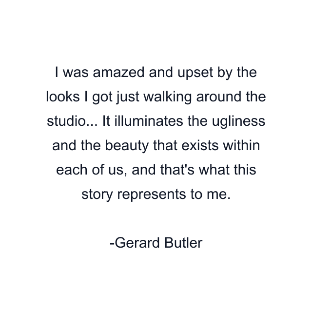 I was amazed and upset by the looks I got just walking around the studio... It illuminates the ugliness and the beauty that exists within each of us, and that's what this story represents to me.