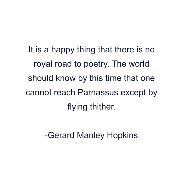 It is a happy thing that there is no royal road to poetry. The world should know by this time that one cannot reach Parnassus except by flying thither.