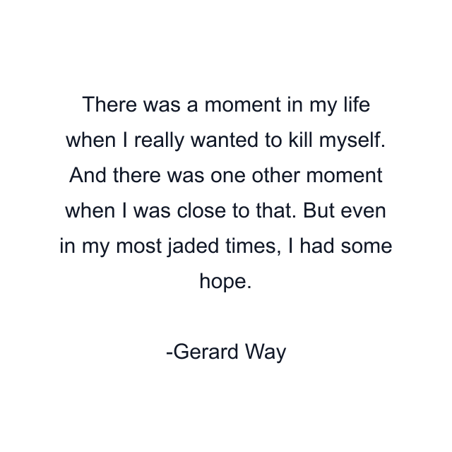 There was a moment in my life when I really wanted to kill myself. And there was one other moment when I was close to that. But even in my most jaded times, I had some hope.