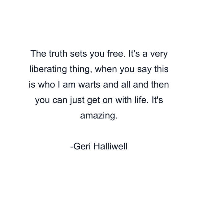 The truth sets you free. It's a very liberating thing, when you say this is who I am warts and all and then you can just get on with life. It's amazing.