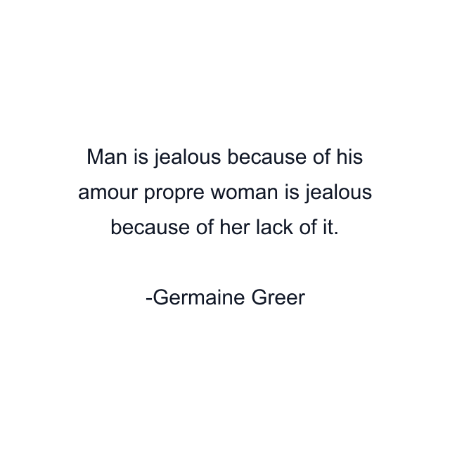 Man is jealous because of his amour propre woman is jealous because of her lack of it.