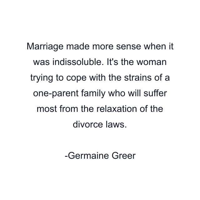 Marriage made more sense when it was indissoluble. It's the woman trying to cope with the strains of a one-parent family who will suffer most from the relaxation of the divorce laws.