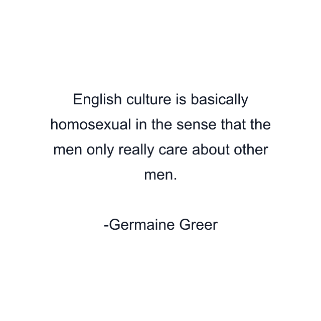 English culture is basically homosexual in the sense that the men only really care about other men.