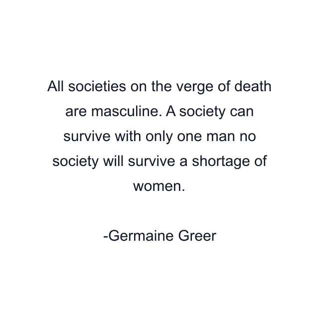 All societies on the verge of death are masculine. A society can survive with only one man no society will survive a shortage of women.