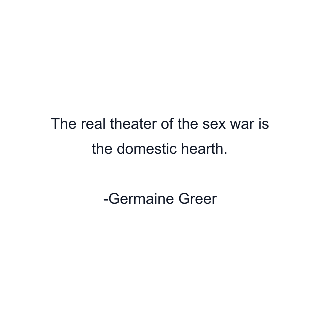 The real theater of the sex war is the domestic hearth.