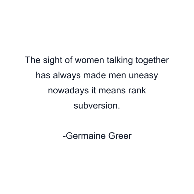 The sight of women talking together has always made men uneasy nowadays it means rank subversion.