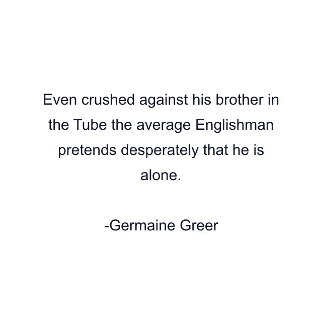 Even crushed against his brother in the Tube the average Englishman pretends desperately that he is alone.