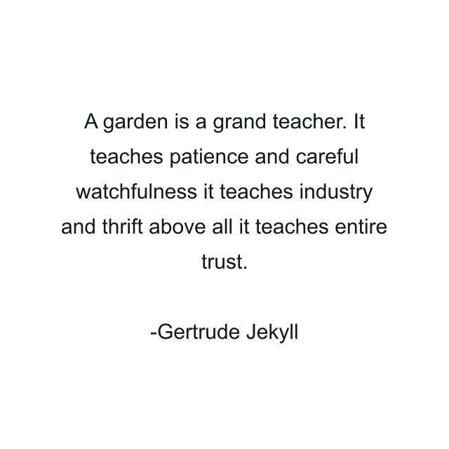 A garden is a grand teacher. It teaches patience and careful watchfulness it teaches industry and thrift above all it teaches entire trust.