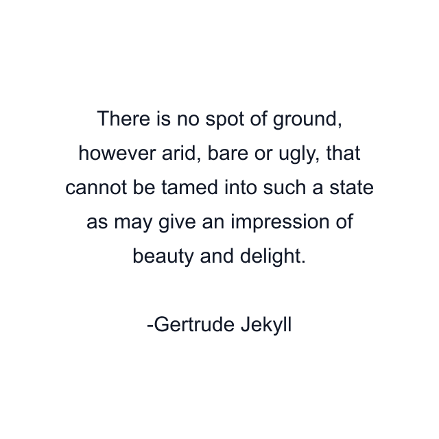 There is no spot of ground, however arid, bare or ugly, that cannot be tamed into such a state as may give an impression of beauty and delight.