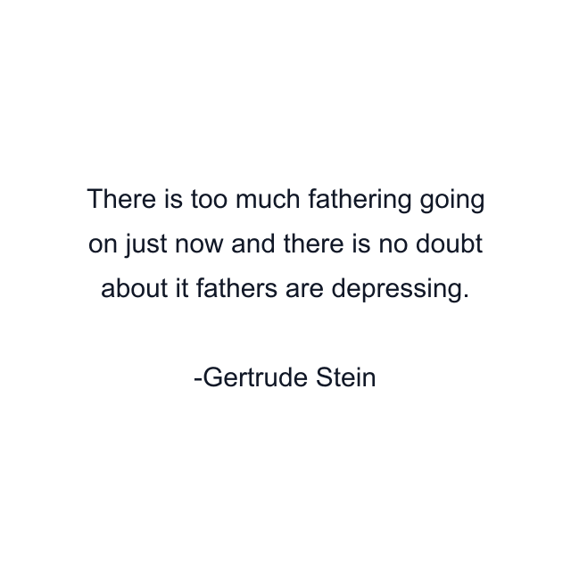 There is too much fathering going on just now and there is no doubt about it fathers are depressing.