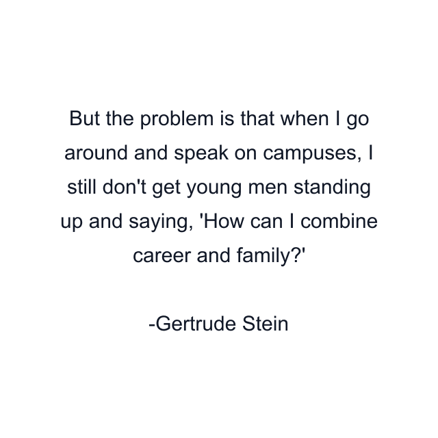 But the problem is that when I go around and speak on campuses, I still don't get young men standing up and saying, 'How can I combine career and family?'