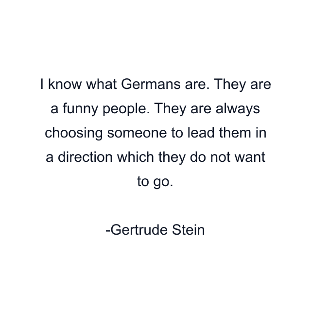 I know what Germans are. They are a funny people. They are always choosing someone to lead them in a direction which they do not want to go.