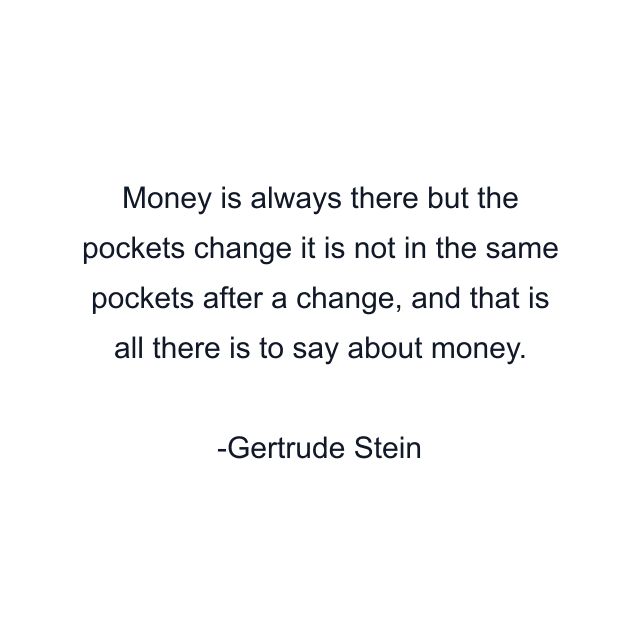 Money is always there but the pockets change it is not in the same pockets after a change, and that is all there is to say about money.