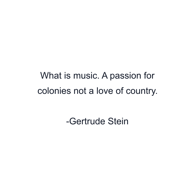 What is music. A passion for colonies not a love of country.