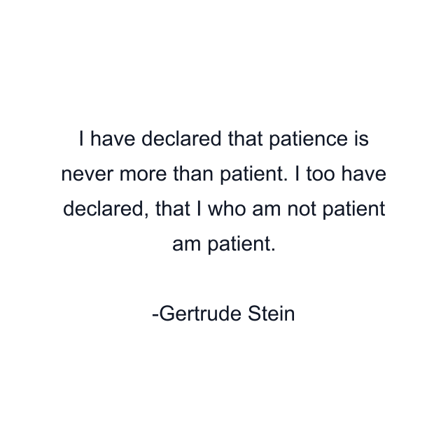 I have declared that patience is never more than patient. I too have declared, that I who am not patient am patient.