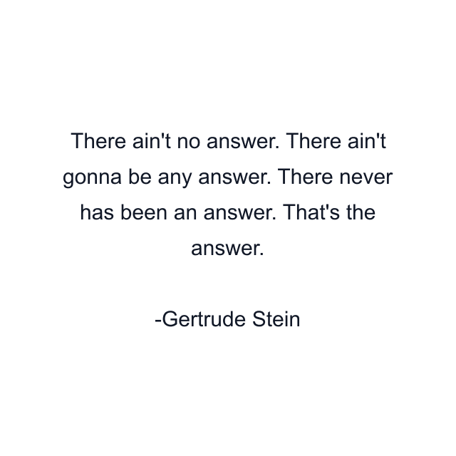 There ain't no answer. There ain't gonna be any answer. There never has been an answer. That's the answer.