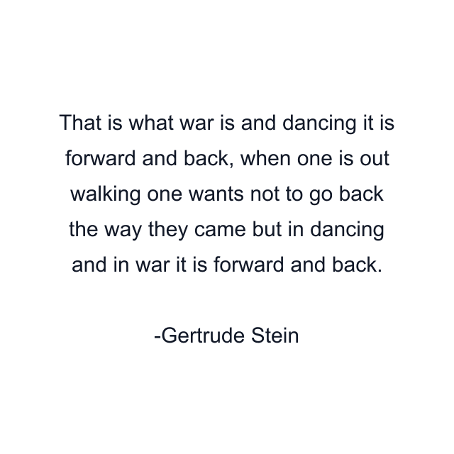 That is what war is and dancing it is forward and back, when one is out walking one wants not to go back the way they came but in dancing and in war it is forward and back.