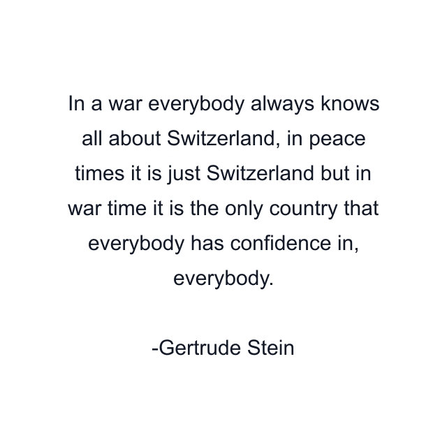 In a war everybody always knows all about Switzerland, in peace times it is just Switzerland but in war time it is the only country that everybody has confidence in, everybody.