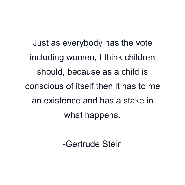 Just as everybody has the vote including women, I think children should, because as a child is conscious of itself then it has to me an existence and has a stake in what happens.