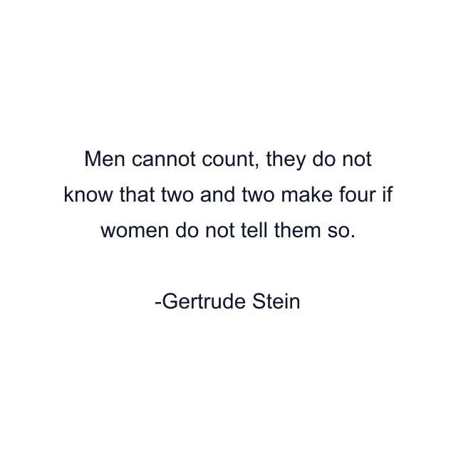 Men cannot count, they do not know that two and two make four if women do not tell them so.