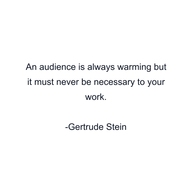 An audience is always warming but it must never be necessary to your work.