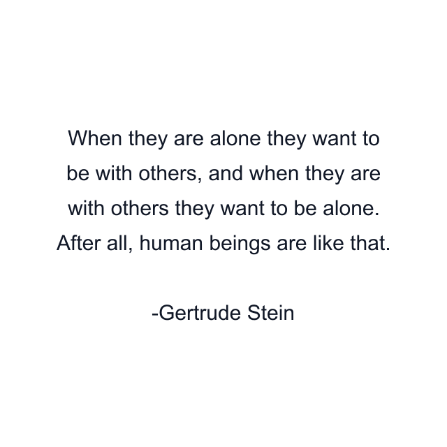 When they are alone they want to be with others, and when they are with others they want to be alone. After all, human beings are like that.