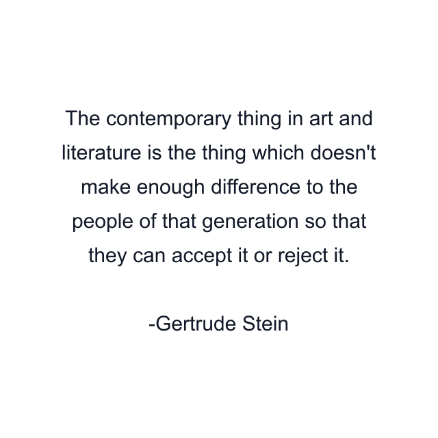 The contemporary thing in art and literature is the thing which doesn't make enough difference to the people of that generation so that they can accept it or reject it.