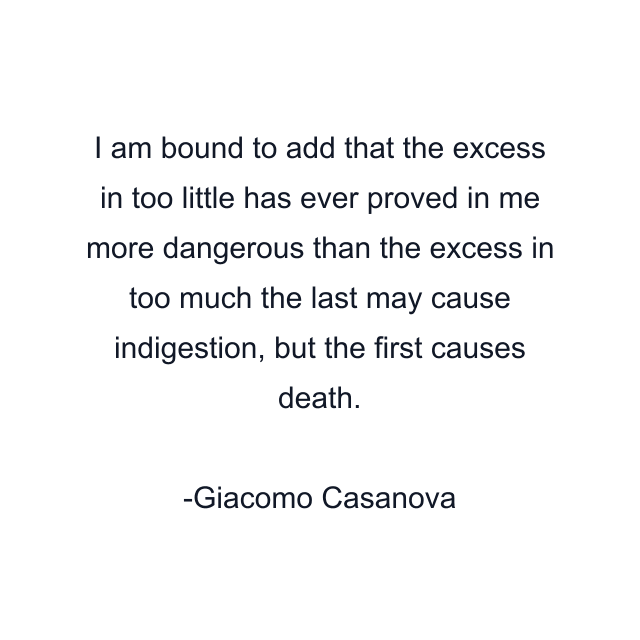 I am bound to add that the excess in too little has ever proved in me more dangerous than the excess in too much the last may cause indigestion, but the first causes death.