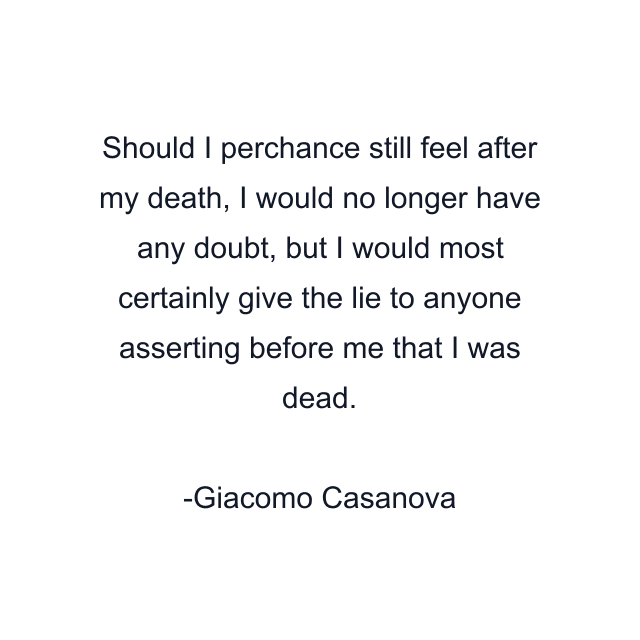 Should I perchance still feel after my death, I would no longer have any doubt, but I would most certainly give the lie to anyone asserting before me that I was dead.