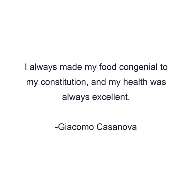 I always made my food congenial to my constitution, and my health was always excellent.