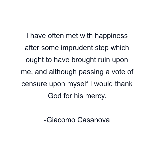 I have often met with happiness after some imprudent step which ought to have brought ruin upon me, and although passing a vote of censure upon myself I would thank God for his mercy.