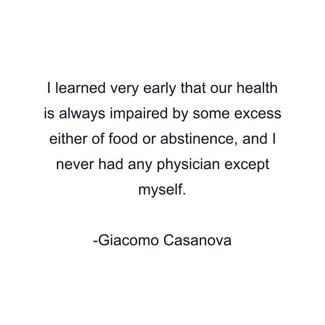 I learned very early that our health is always impaired by some excess either of food or abstinence, and I never had any physician except myself.