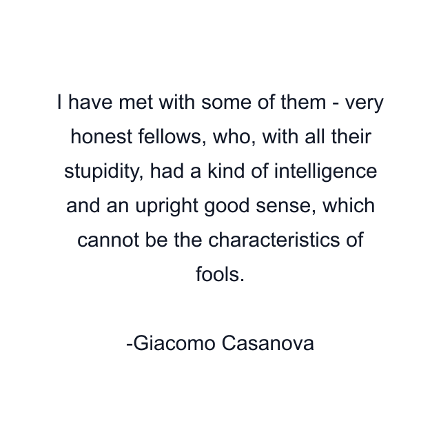 I have met with some of them - very honest fellows, who, with all their stupidity, had a kind of intelligence and an upright good sense, which cannot be the characteristics of fools.