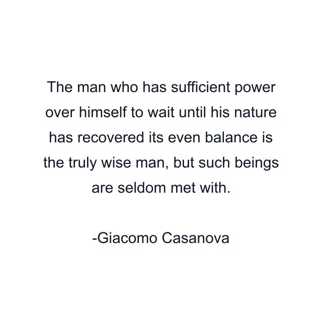 The man who has sufficient power over himself to wait until his nature has recovered its even balance is the truly wise man, but such beings are seldom met with.