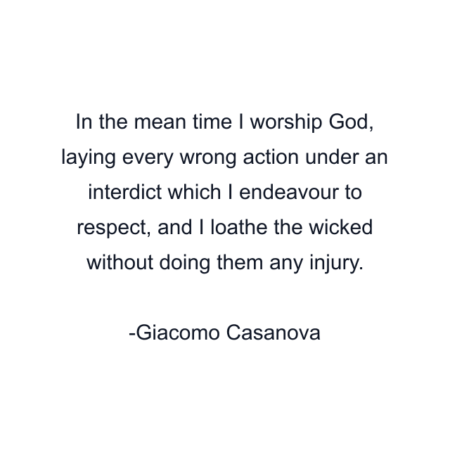 In the mean time I worship God, laying every wrong action under an interdict which I endeavour to respect, and I loathe the wicked without doing them any injury.