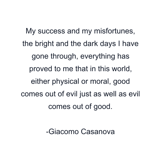 My success and my misfortunes, the bright and the dark days I have gone through, everything has proved to me that in this world, either physical or moral, good comes out of evil just as well as evil comes out of good.