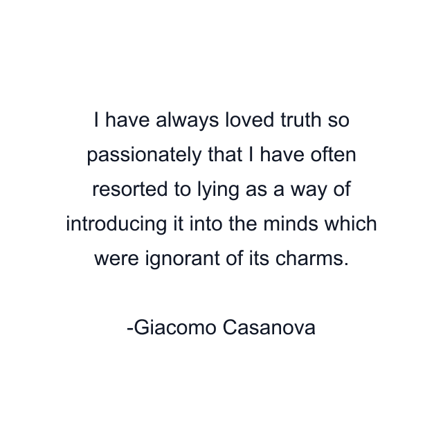 I have always loved truth so passionately that I have often resorted to lying as a way of introducing it into the minds which were ignorant of its charms.