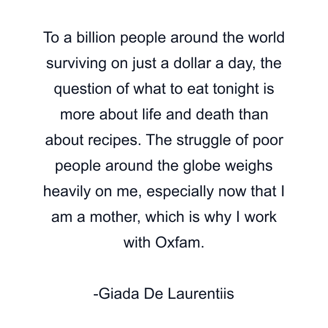 To a billion people around the world surviving on just a dollar a day, the question of what to eat tonight is more about life and death than about recipes. The struggle of poor people around the globe weighs heavily on me, especially now that I am a mother, which is why I work with Oxfam.