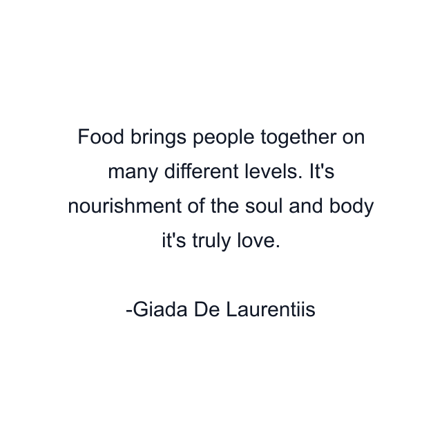 Food brings people together on many different levels. It's nourishment of the soul and body it's truly love.