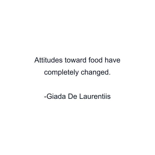 Attitudes toward food have completely changed.