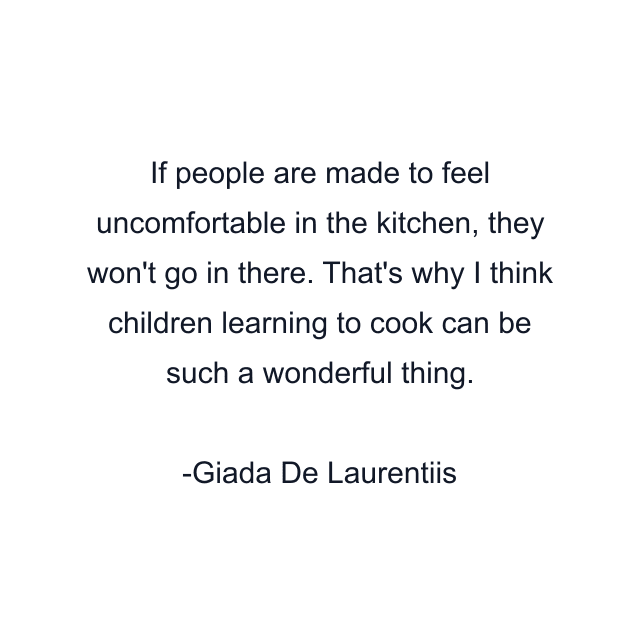 If people are made to feel uncomfortable in the kitchen, they won't go in there. That's why I think children learning to cook can be such a wonderful thing.