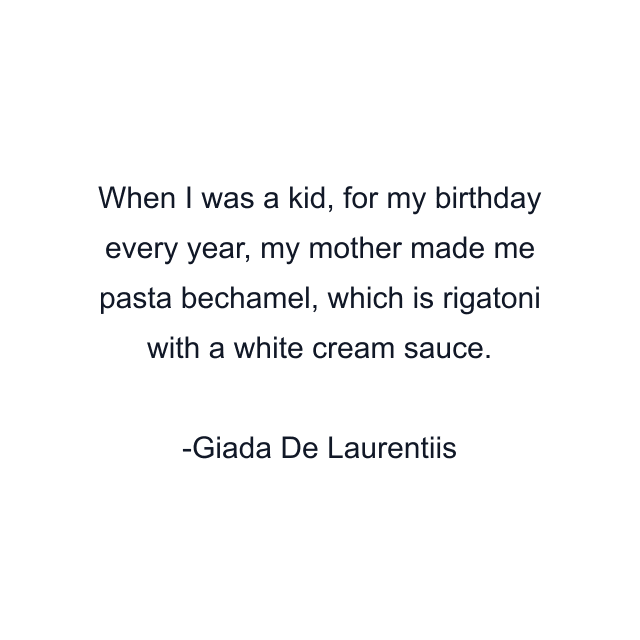 When I was a kid, for my birthday every year, my mother made me pasta bechamel, which is rigatoni with a white cream sauce.